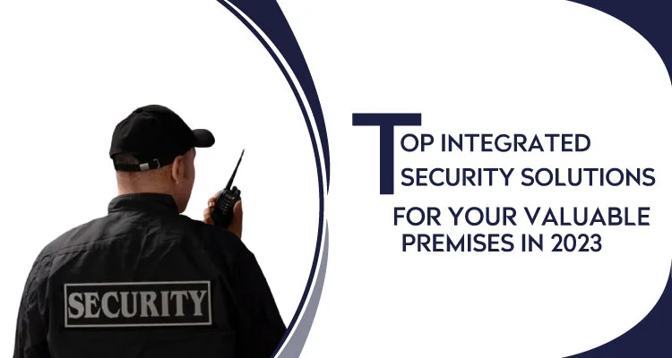 Top Integrated Security Solutions for Your Valuable Premises In 2023